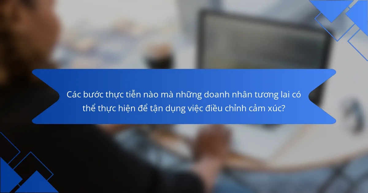 Các bước thực tiễn nào mà những doanh nhân tương lai có thể thực hiện để tận dụng việc điều chỉnh cảm xúc?