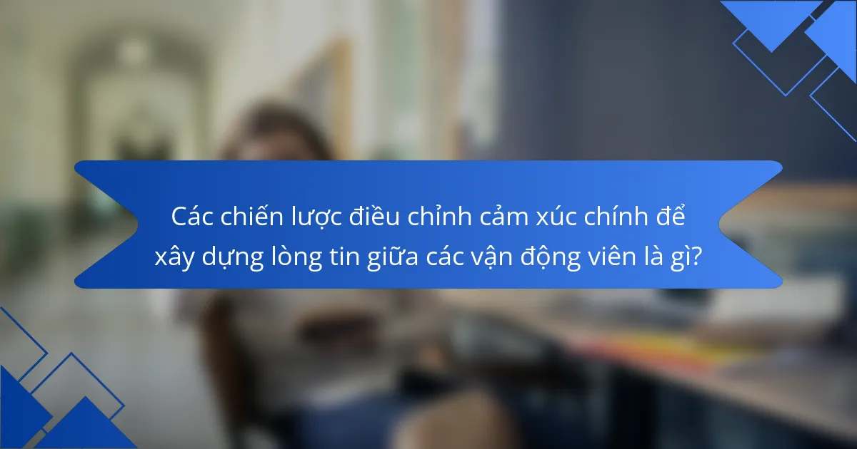 Các chiến lược điều chỉnh cảm xúc chính để xây dựng lòng tin giữa các vận động viên là gì?