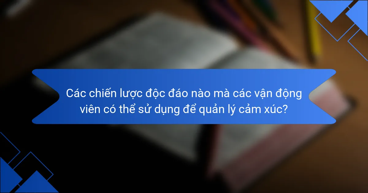 Các chiến lược độc đáo nào mà các vận động viên có thể sử dụng để quản lý cảm xúc?