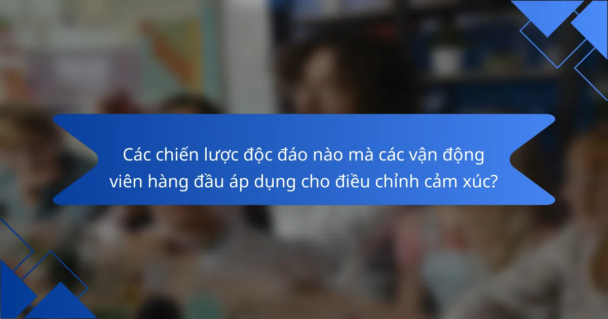Các chiến lược độc đáo nào mà các vận động viên hàng đầu áp dụng cho điều chỉnh cảm xúc?