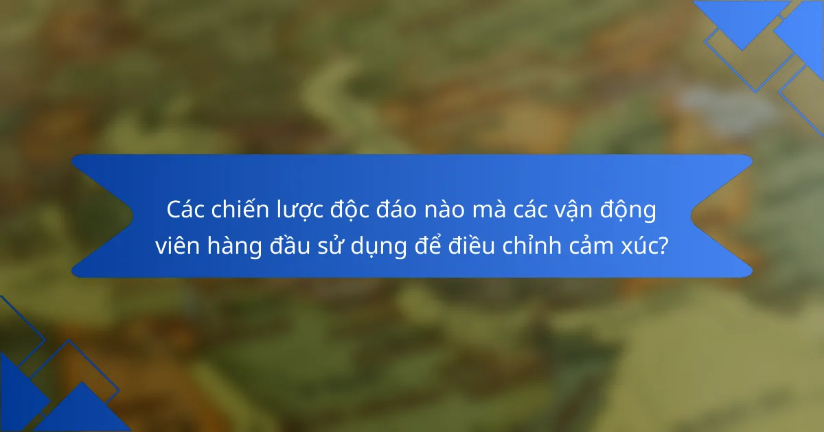 Các chiến lược độc đáo nào mà các vận động viên hàng đầu sử dụng để điều chỉnh cảm xúc?