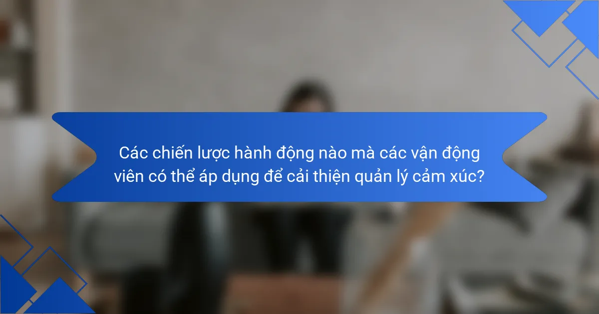 Các chiến lược hành động nào mà các vận động viên có thể áp dụng để cải thiện quản lý cảm xúc?