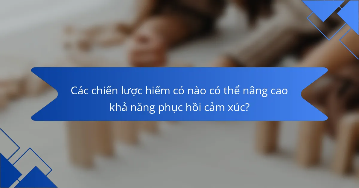 Các chiến lược hiếm có nào có thể nâng cao khả năng phục hồi cảm xúc?