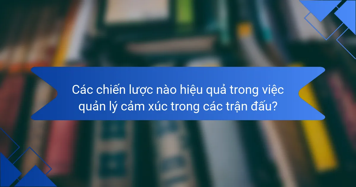 Các chiến lược nào hiệu quả trong việc quản lý cảm xúc trong các trận đấu?
