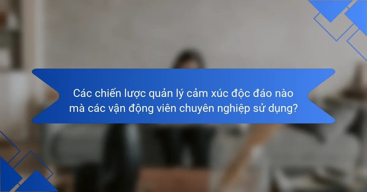 Các chiến lược quản lý cảm xúc độc đáo nào mà các vận động viên chuyên nghiệp sử dụng?