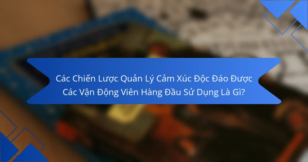 Các Chiến Lược Quản Lý Cảm Xúc Độc Đáo Được Các Vận Động Viên Hàng Đầu Sử Dụng Là Gì?