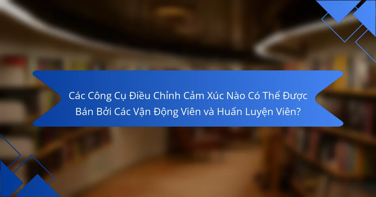 Các Công Cụ Điều Chỉnh Cảm Xúc Nào Có Thể Được Bán Bởi Các Vận Động Viên và Huấn Luyện Viên?