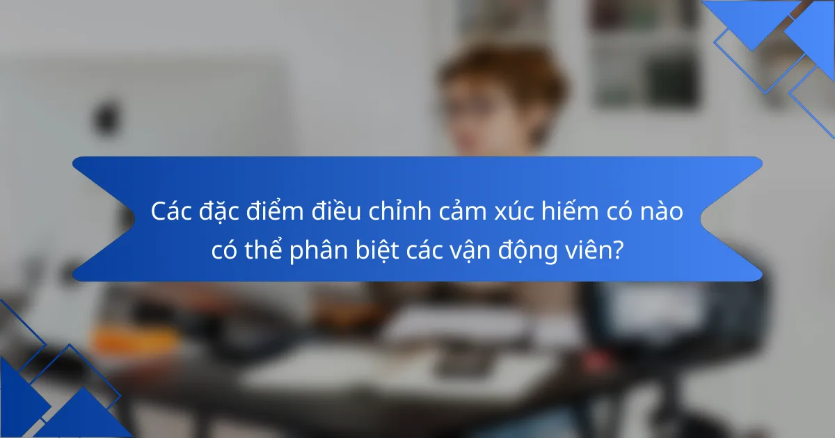 Các đặc điểm điều chỉnh cảm xúc hiếm có nào có thể phân biệt các vận động viên?