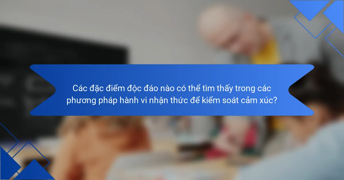 Các đặc điểm độc đáo nào có thể tìm thấy trong các phương pháp hành vi nhận thức để kiểm soát cảm xúc?