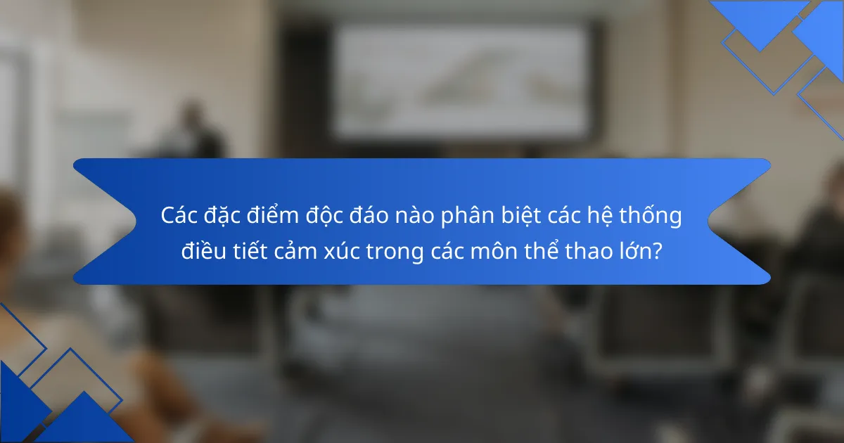 Các đặc điểm độc đáo nào phân biệt các hệ thống điều tiết cảm xúc trong các môn thể thao lớn?