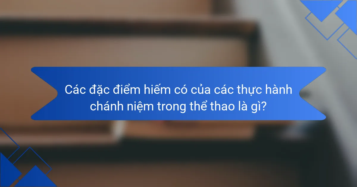 Các đặc điểm hiếm có của các thực hành chánh niệm trong thể thao là gì?