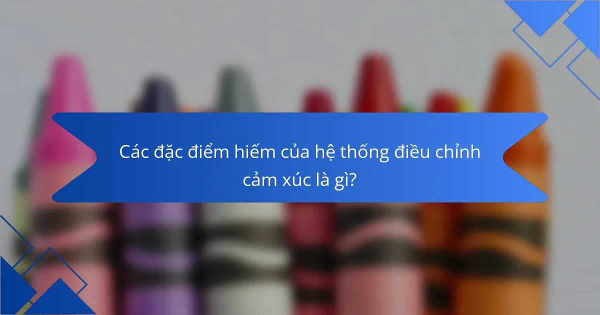 Các đặc điểm hiếm của hệ thống điều chỉnh cảm xúc là gì?