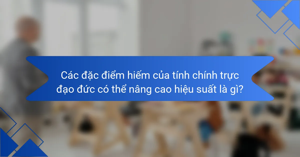 Các đặc điểm hiếm của tính chính trực đạo đức có thể nâng cao hiệu suất là gì?
