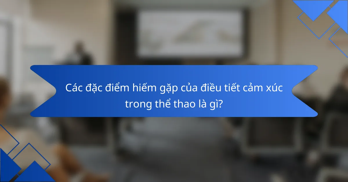 Các đặc điểm hiếm gặp của điều tiết cảm xúc trong thể thao là gì?