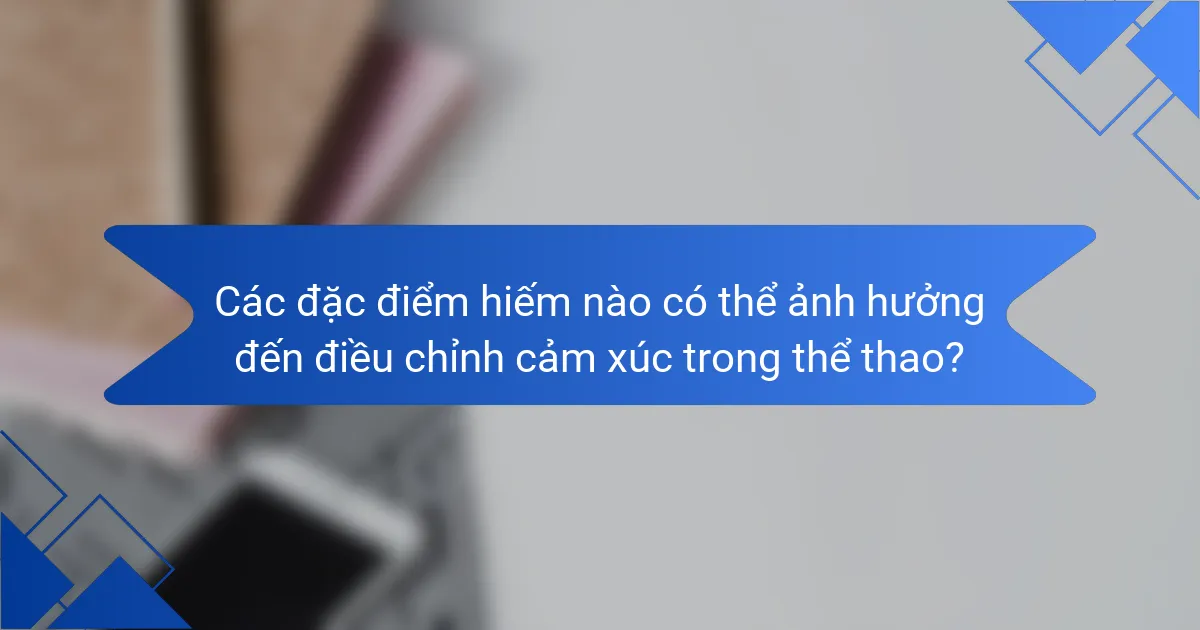Các đặc điểm hiếm nào có thể ảnh hưởng đến điều chỉnh cảm xúc trong thể thao?