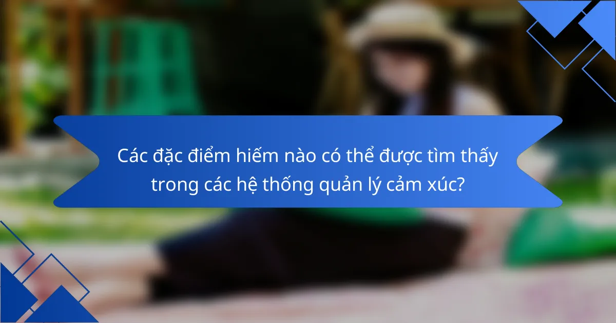 Các đặc điểm hiếm nào có thể được tìm thấy trong các hệ thống quản lý cảm xúc?