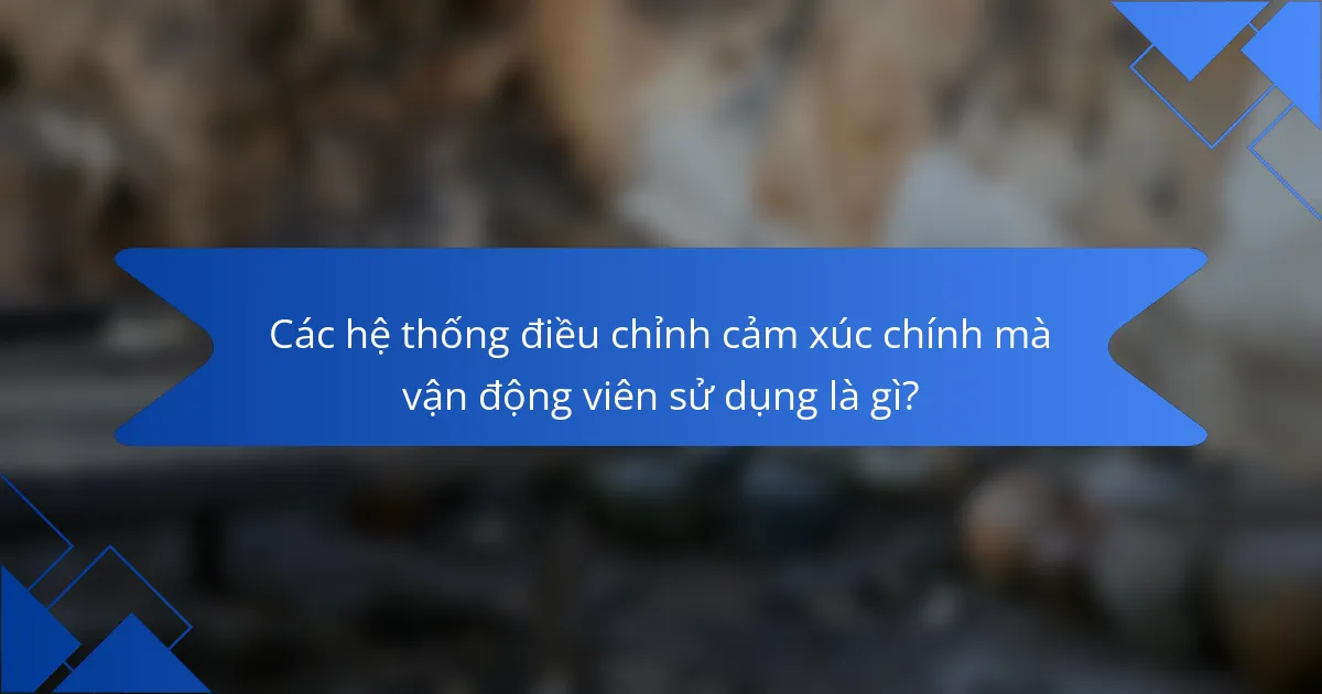 Các hệ thống điều chỉnh cảm xúc chính mà vận động viên sử dụng là gì?