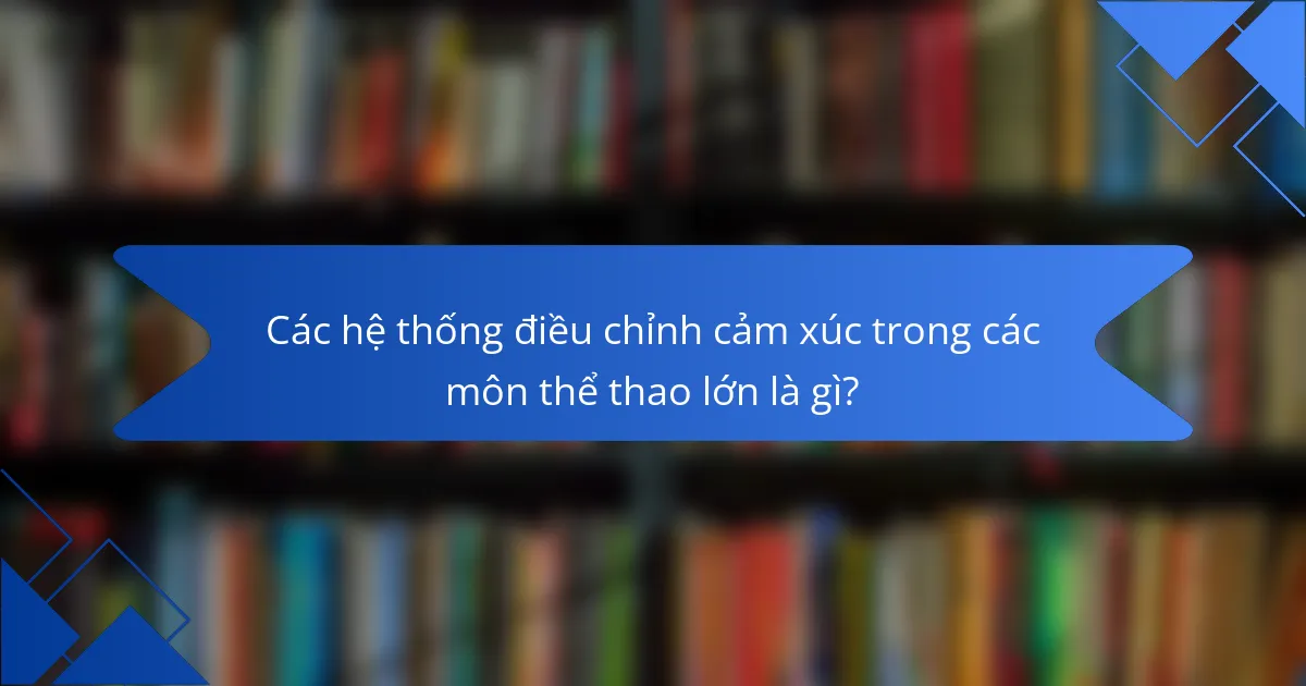 Các hệ thống điều chỉnh cảm xúc trong các môn thể thao lớn là gì?