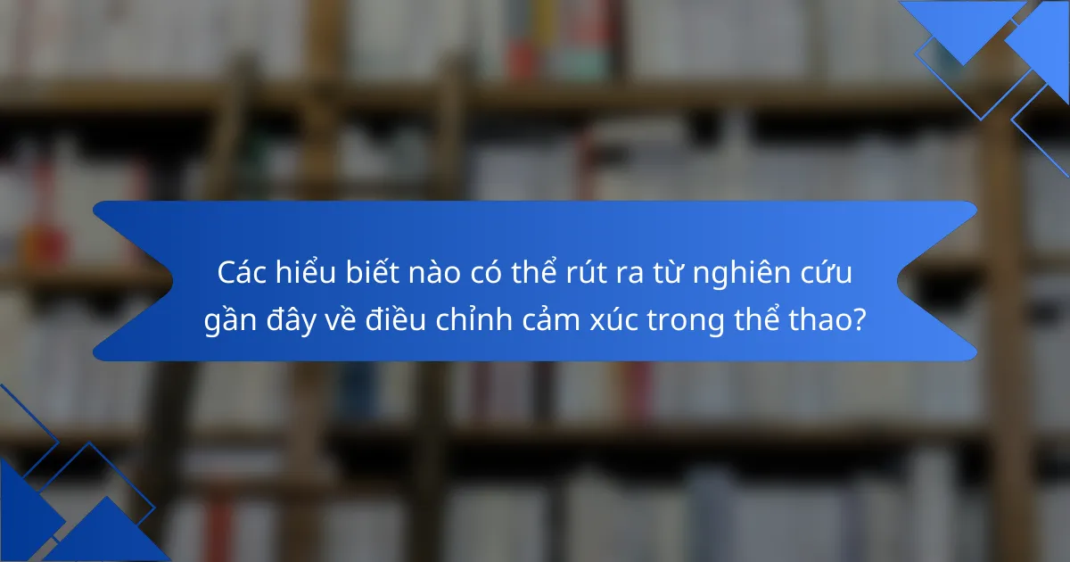 Các hiểu biết nào có thể rút ra từ nghiên cứu gần đây về điều chỉnh cảm xúc trong thể thao?