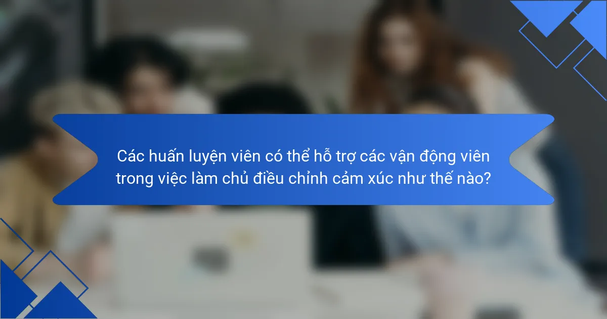 Các huấn luyện viên có thể hỗ trợ các vận động viên trong việc làm chủ điều chỉnh cảm xúc như thế nào?