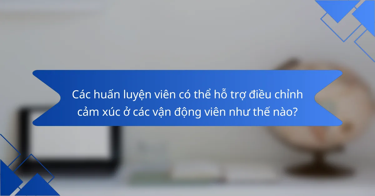 Các huấn luyện viên có thể hỗ trợ điều chỉnh cảm xúc ở các vận động viên như thế nào?