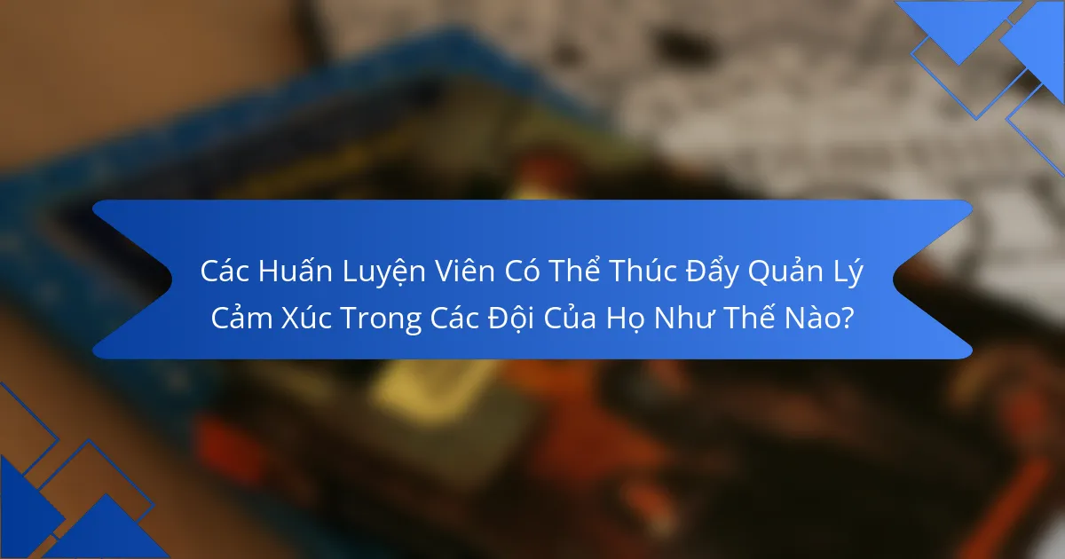 Các Huấn Luyện Viên Có Thể Thúc Đẩy Quản Lý Cảm Xúc Trong Các Đội Của Họ Như Thế Nào?