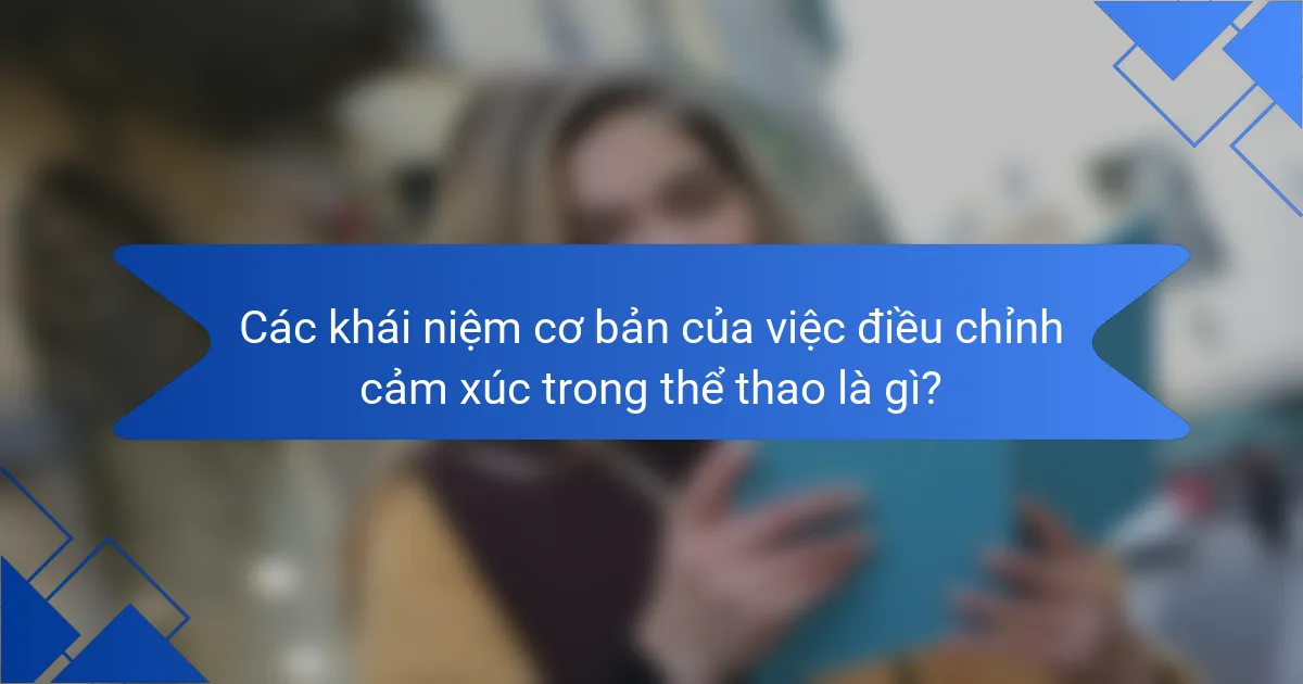 Các khái niệm cơ bản của việc điều chỉnh cảm xúc trong thể thao là gì?
