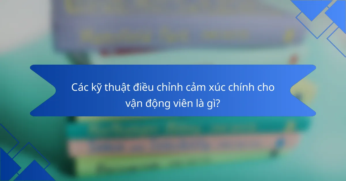Các kỹ thuật điều chỉnh cảm xúc chính cho vận động viên là gì?