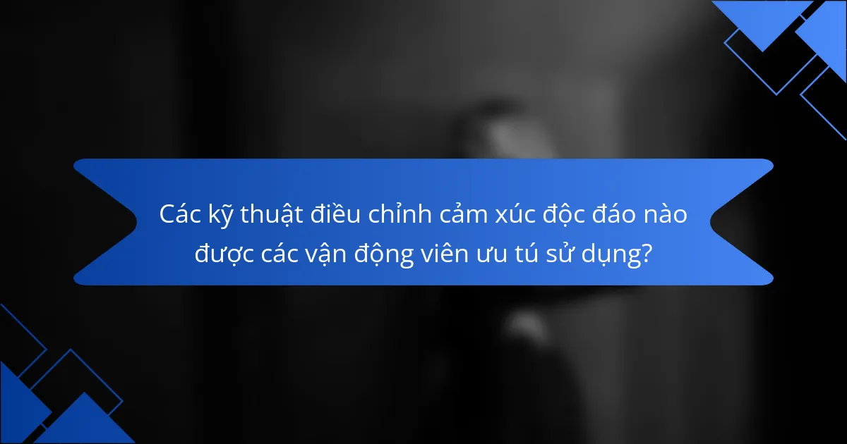 Các kỹ thuật điều chỉnh cảm xúc độc đáo nào được các vận động viên ưu tú sử dụng?