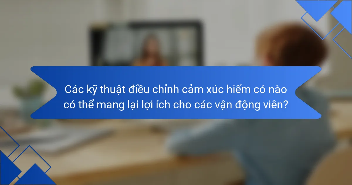 Các kỹ thuật điều chỉnh cảm xúc hiếm có nào có thể mang lại lợi ích cho các vận động viên?