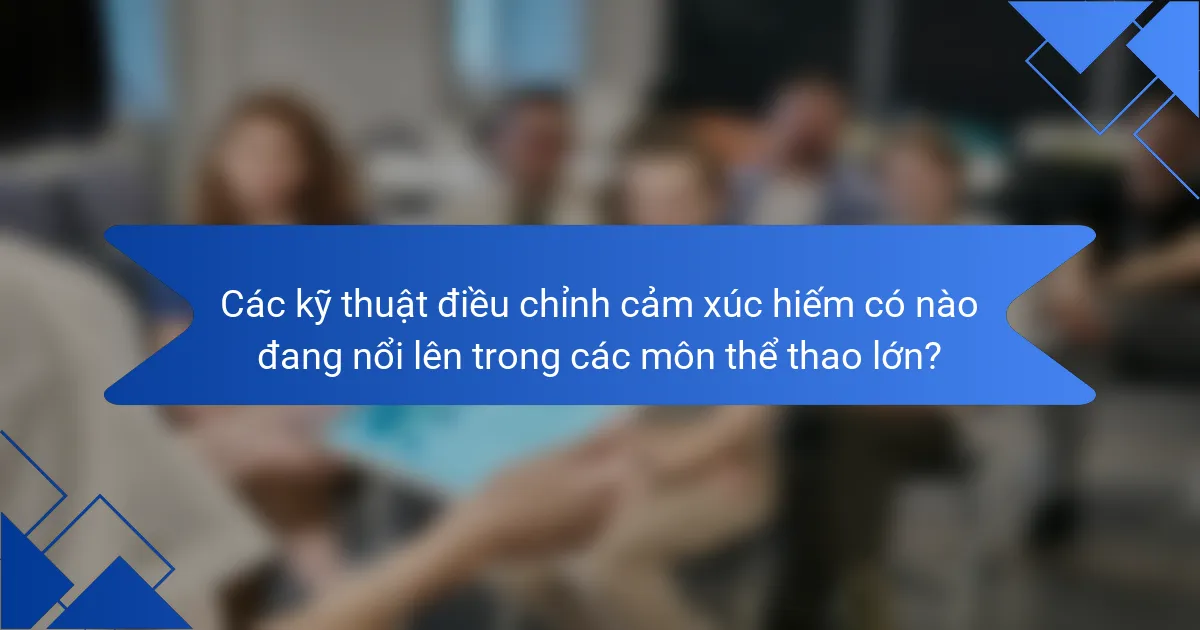 Các kỹ thuật điều chỉnh cảm xúc hiếm có nào đang nổi lên trong các môn thể thao lớn?