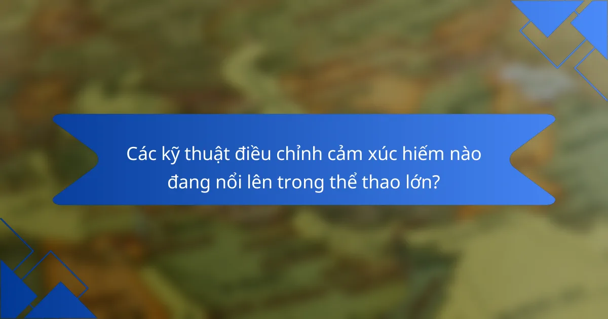 Các kỹ thuật điều chỉnh cảm xúc hiếm nào đang nổi lên trong thể thao lớn?