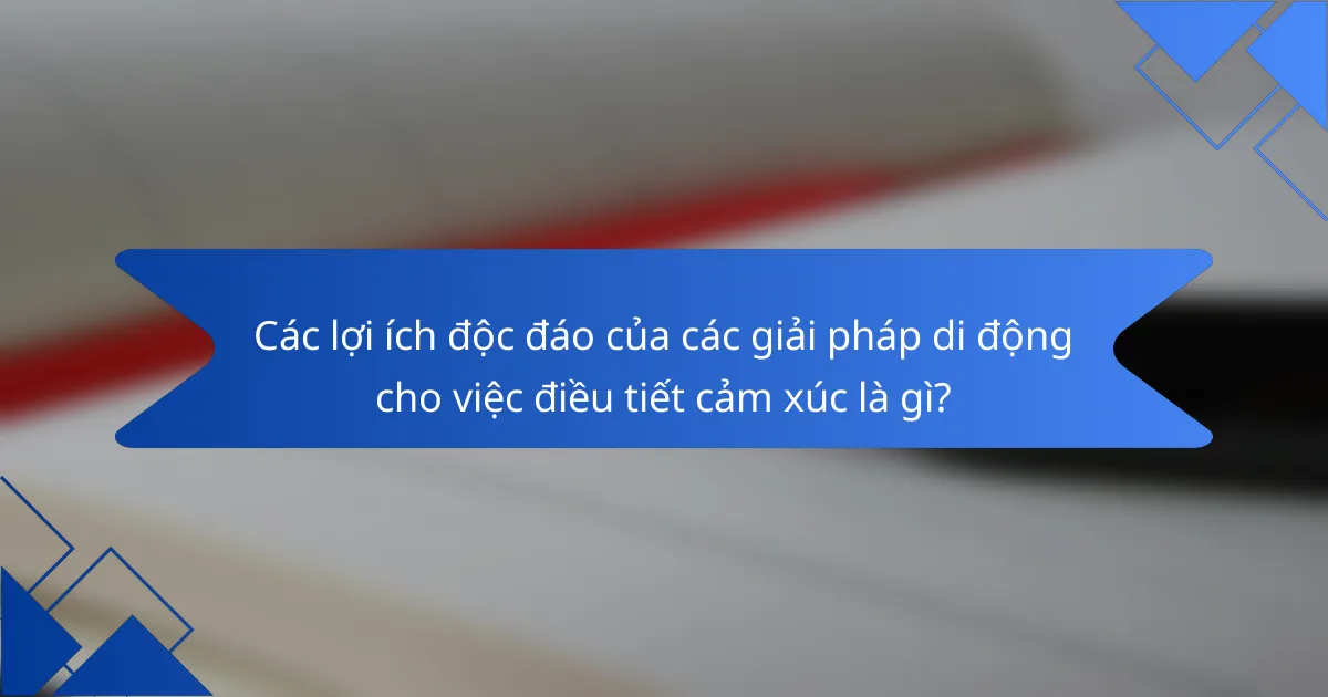 Các lợi ích độc đáo của các giải pháp di động cho việc điều tiết cảm xúc là gì?