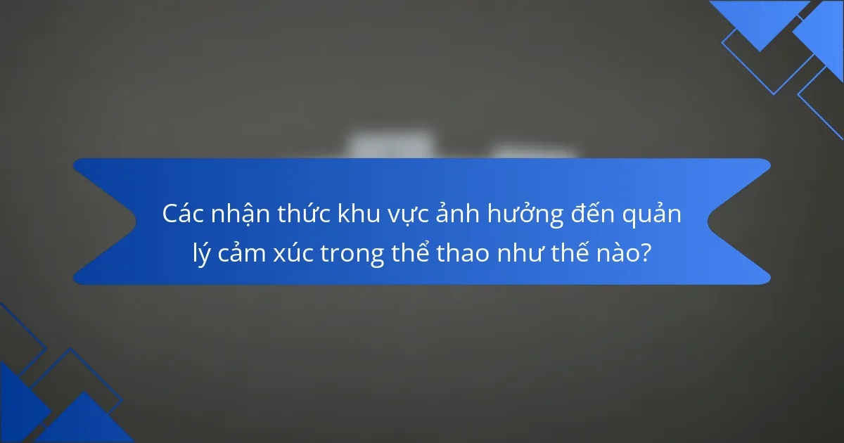 Các nhận thức khu vực ảnh hưởng đến quản lý cảm xúc trong thể thao như thế nào?