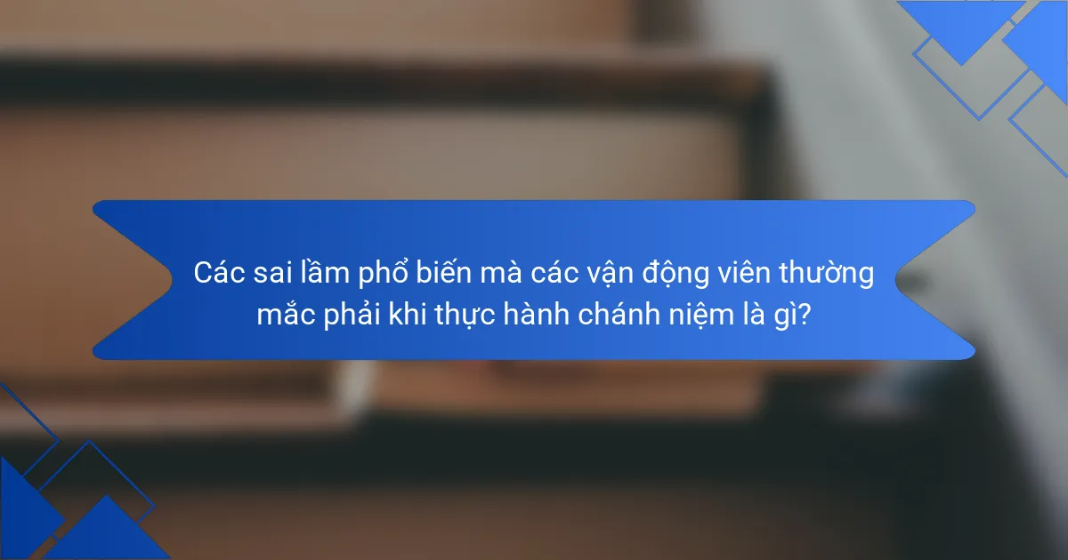 Các sai lầm phổ biến mà các vận động viên thường mắc phải khi thực hành chánh niệm là gì?