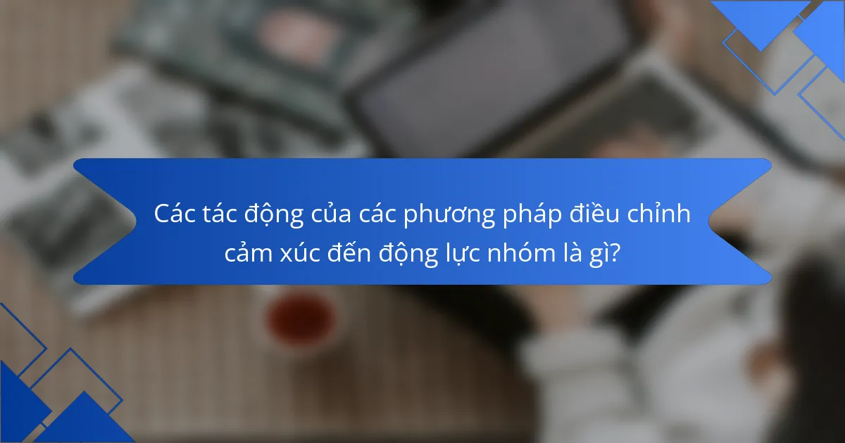 Các tác động của các phương pháp điều chỉnh cảm xúc đến động lực nhóm là gì?