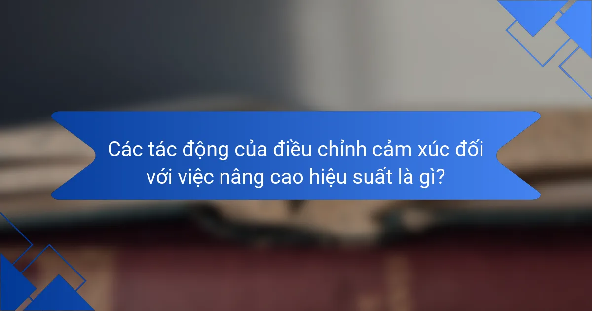 Các tác động của điều chỉnh cảm xúc đối với việc nâng cao hiệu suất là gì?