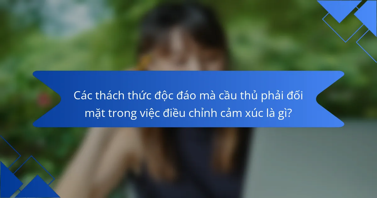 Các thách thức độc đáo mà cầu thủ phải đối mặt trong việc điều chỉnh cảm xúc là gì?
