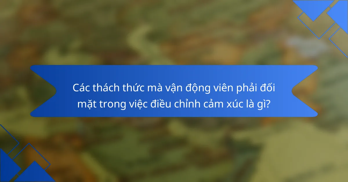 Các thách thức mà vận động viên phải đối mặt trong việc điều chỉnh cảm xúc là gì?