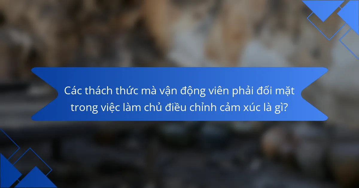 Các thách thức mà vận động viên phải đối mặt trong việc làm chủ điều chỉnh cảm xúc là gì?