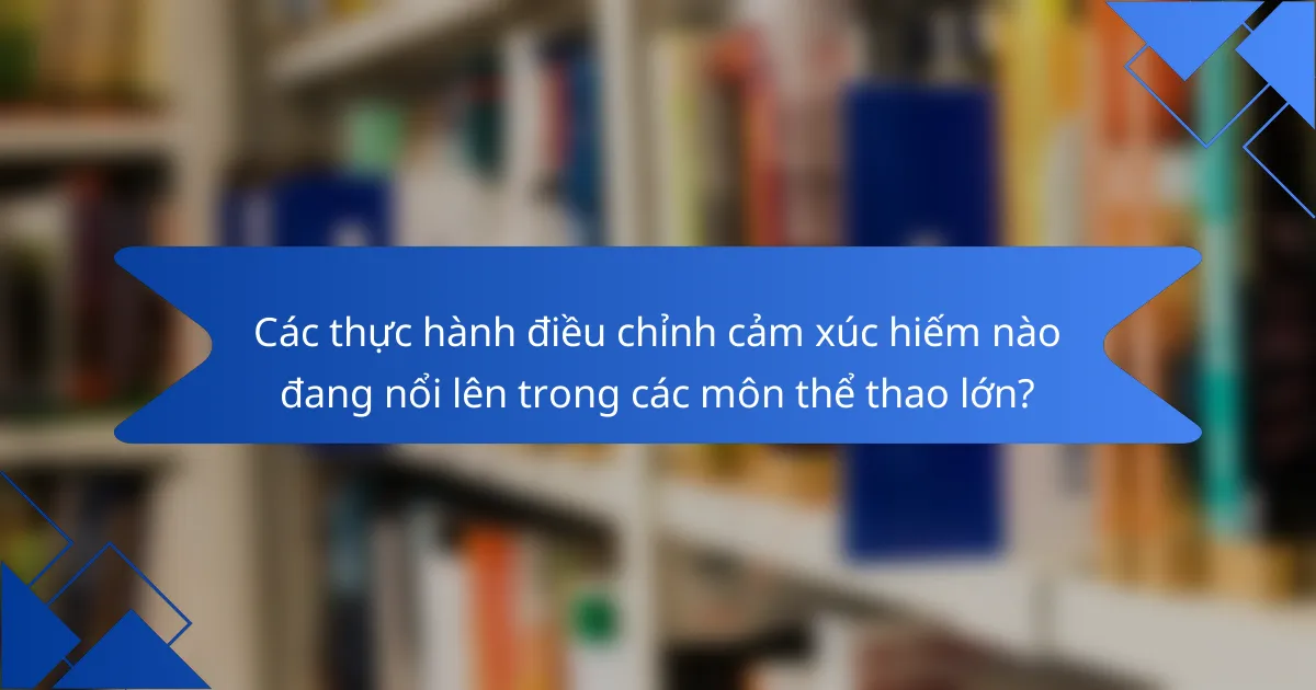 Các thực hành điều chỉnh cảm xúc hiếm nào đang nổi lên trong các môn thể thao lớn?