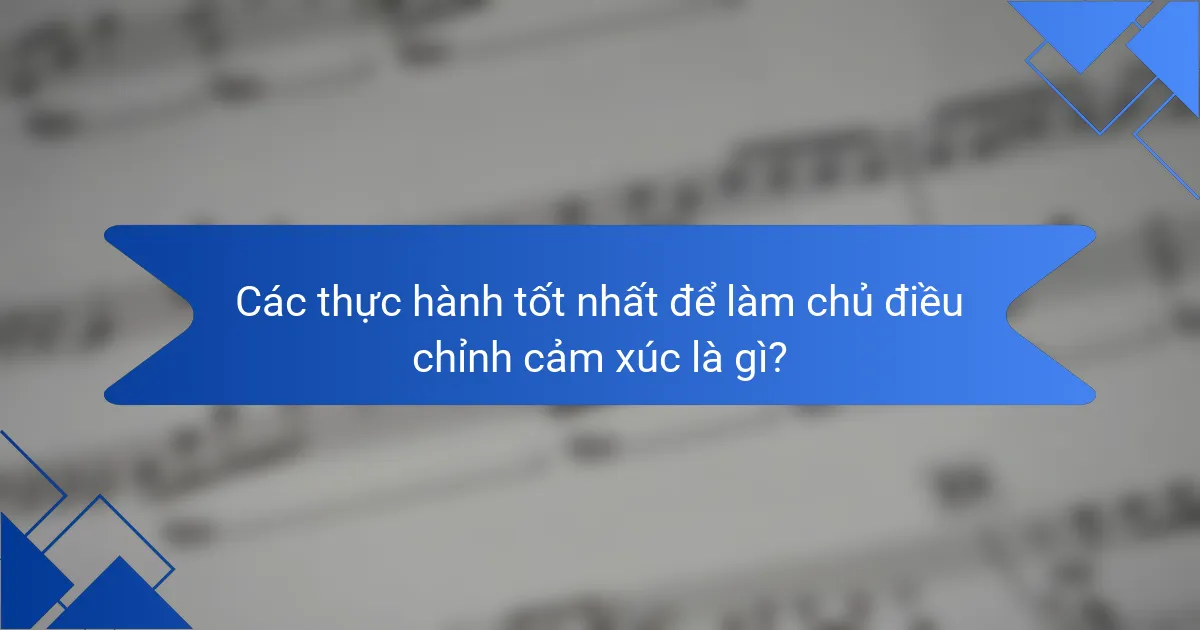 Các thực hành tốt nhất để làm chủ điều chỉnh cảm xúc là gì?