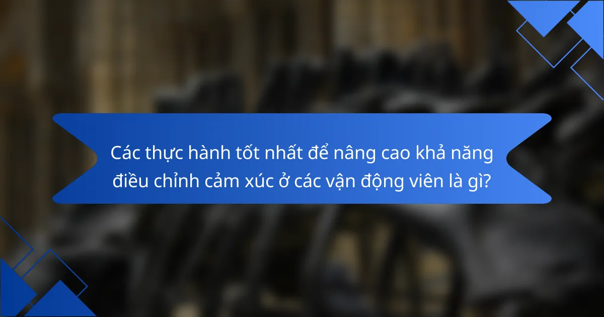 Các thực hành tốt nhất để nâng cao khả năng điều chỉnh cảm xúc ở các vận động viên là gì?