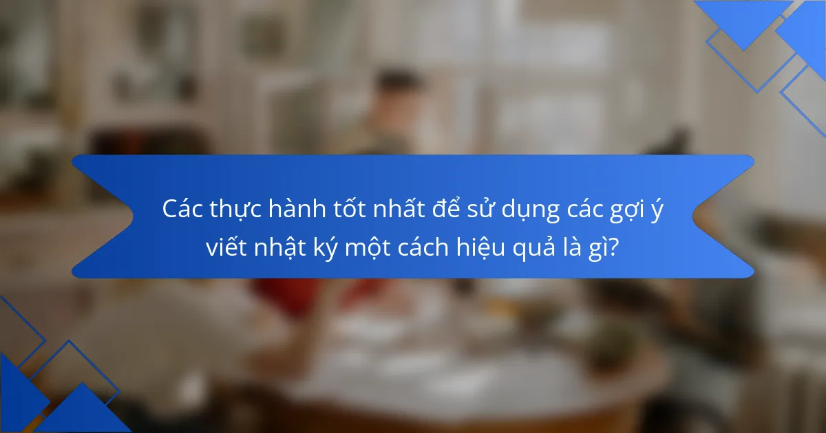 Các thực hành tốt nhất để sử dụng các gợi ý viết nhật ký một cách hiệu quả là gì?
