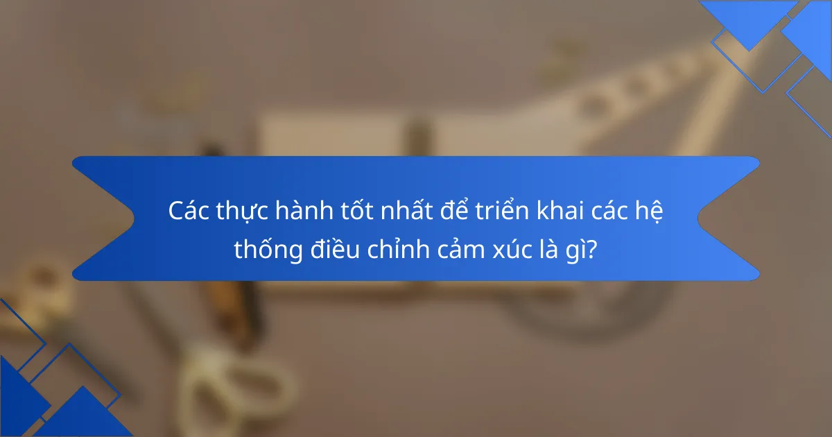Các thực hành tốt nhất để triển khai các hệ thống điều chỉnh cảm xúc là gì?