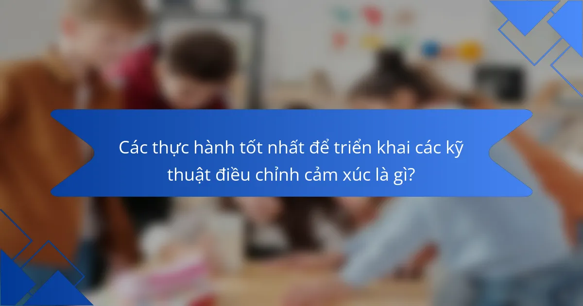 Các thực hành tốt nhất để triển khai các kỹ thuật điều chỉnh cảm xúc là gì?