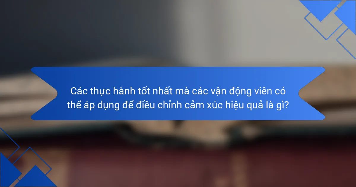 Các thực hành tốt nhất mà các vận động viên có thể áp dụng để điều chỉnh cảm xúc hiệu quả là gì?
