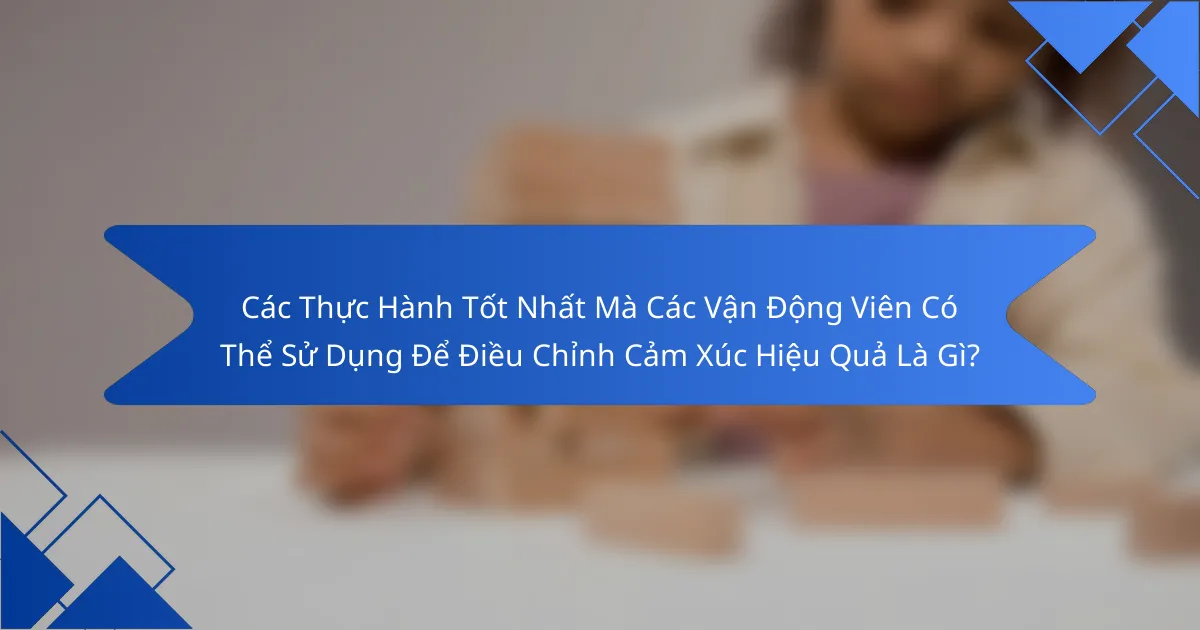 Các Thực Hành Tốt Nhất Mà Các Vận Động Viên Có Thể Sử Dụng Để Điều Chỉnh Cảm Xúc Hiệu Quả Là Gì?