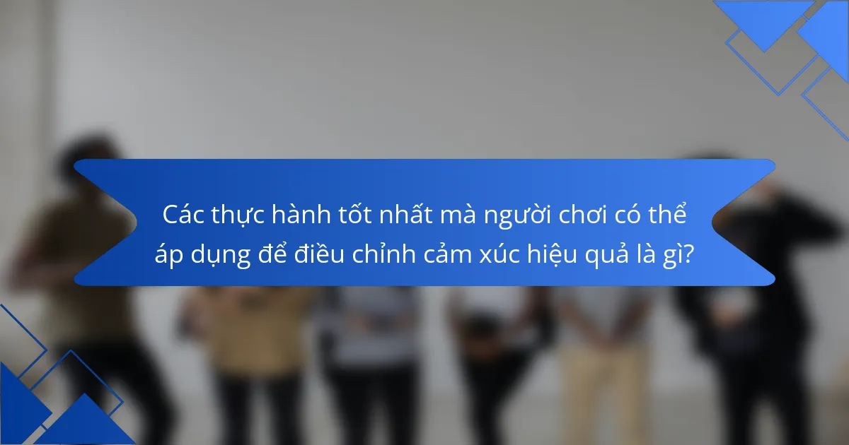Các thực hành tốt nhất mà người chơi có thể áp dụng để điều chỉnh cảm xúc hiệu quả là gì?