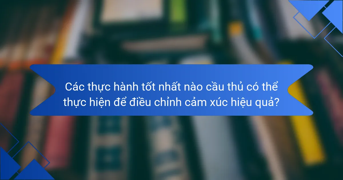 Các thực hành tốt nhất nào cầu thủ có thể thực hiện để điều chỉnh cảm xúc hiệu quả?